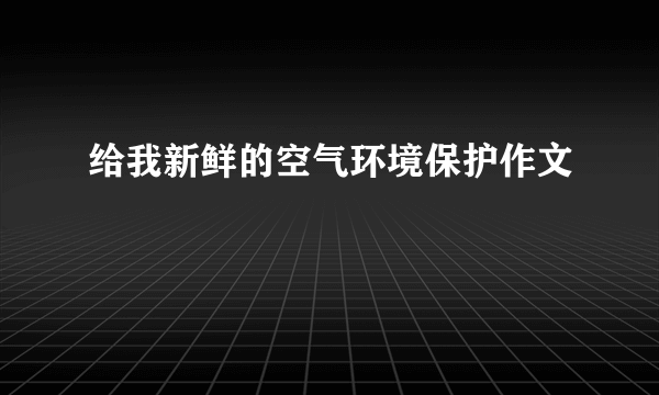 给我新鲜的空气环境保护作文