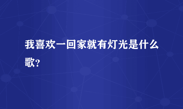 我喜欢一回家就有灯光是什么歌？