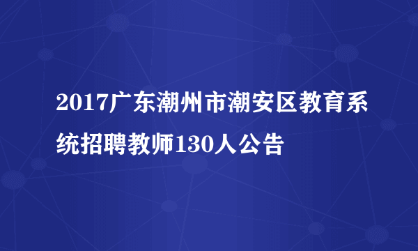 2017广东潮州市潮安区教育系统招聘教师130人公告