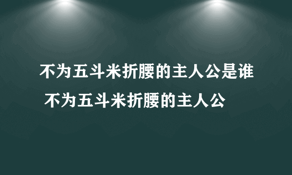 不为五斗米折腰的主人公是谁 不为五斗米折腰的主人公