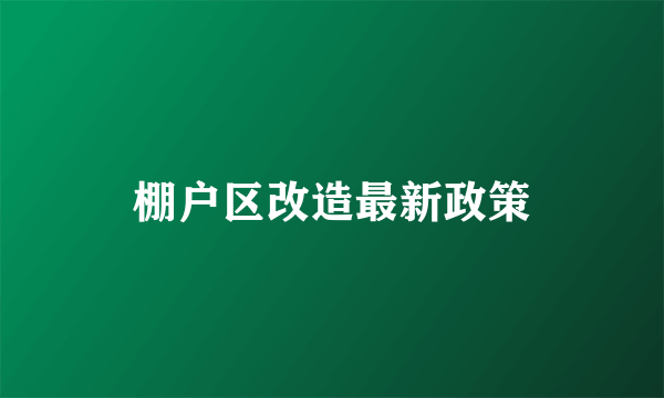 棚户区改造最新政策