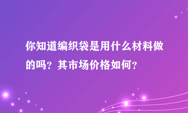 你知道编织袋是用什么材料做的吗？其市场价格如何？