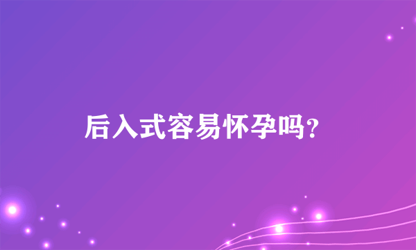 后入式容易怀孕吗？