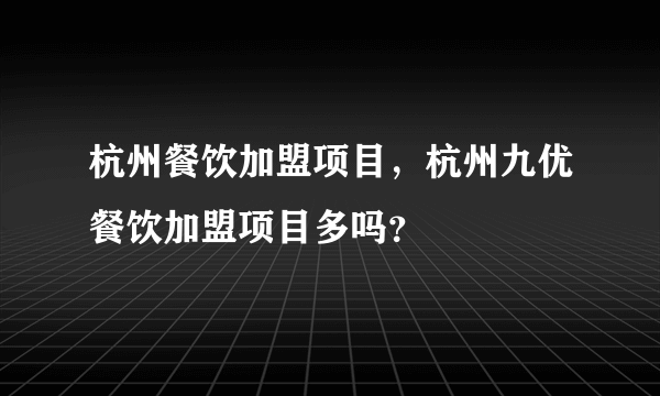 杭州餐饮加盟项目，杭州九优餐饮加盟项目多吗？