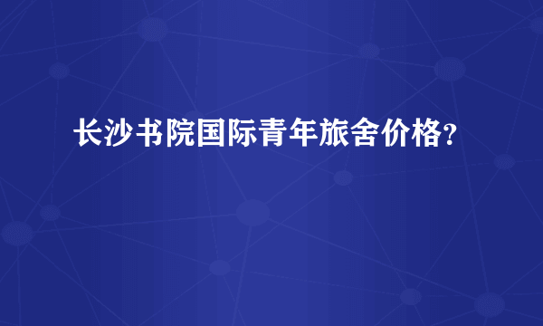 长沙书院国际青年旅舍价格？