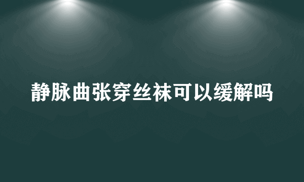 静脉曲张穿丝袜可以缓解吗