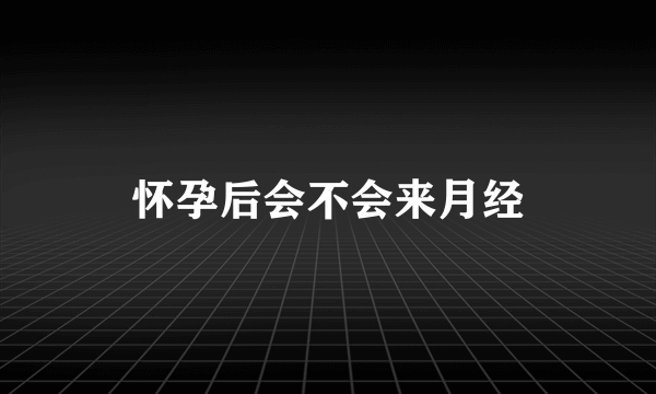 怀孕后会不会来月经