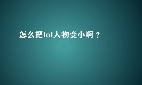 怎么把lol人物变小啊 ？