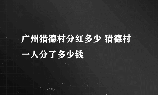 广州猎德村分红多少 猎德村一人分了多少钱