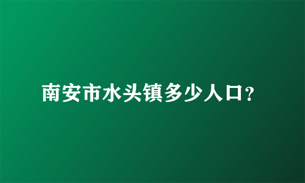 南安市水头镇多少人口？