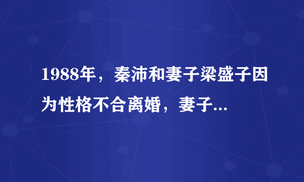 1988年，秦沛和妻子梁盛子因为性格不合离婚，妻子狠心开出条件，两个孩子归秦沛并净身出户。