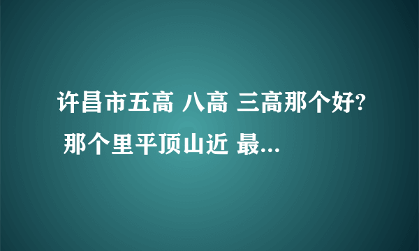 许昌市五高 八高 三高那个好? 那个里平顶山近 最好和一高不远