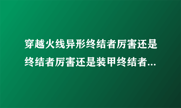 穿越火线异形终结者厉害还是终结者厉害还是装甲终结者厉害?(排个名次,说出起因)