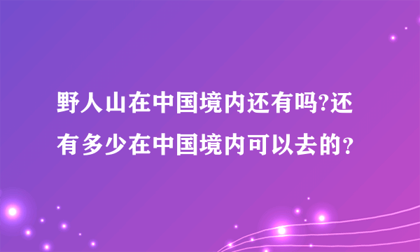 野人山在中国境内还有吗?还有多少在中国境内可以去的？