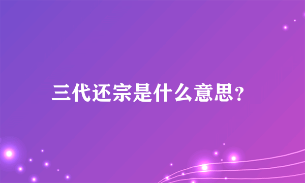 三代还宗是什么意思？