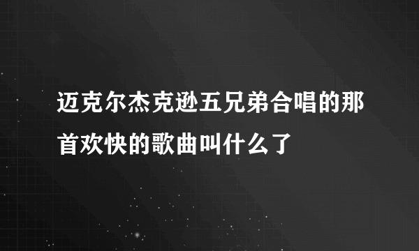 迈克尔杰克逊五兄弟合唱的那首欢快的歌曲叫什么了