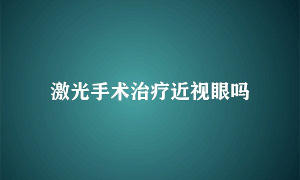 激光手术治疗近视眼吗