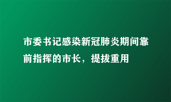 市委书记感染新冠肺炎期间靠前指挥的市长，提拔重用