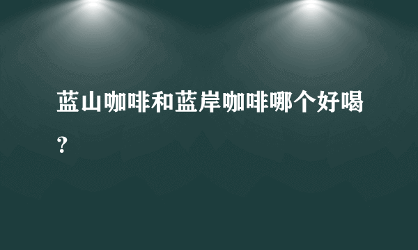 蓝山咖啡和蓝岸咖啡哪个好喝？