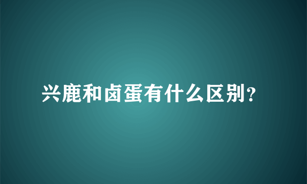 兴鹿和卤蛋有什么区别？