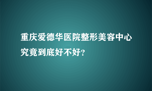 重庆爱德华医院整形美容中心究竟到底好不好？