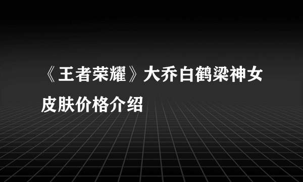 《王者荣耀》大乔白鹤梁神女皮肤价格介绍