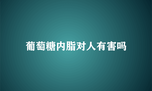 葡萄糖内脂对人有害吗