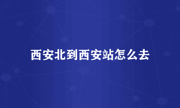 西安北到西安站怎么去