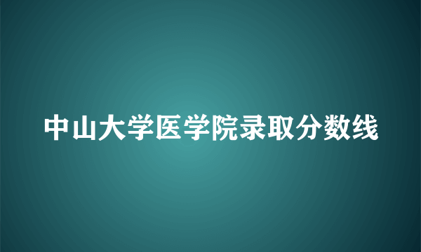 中山大学医学院录取分数线