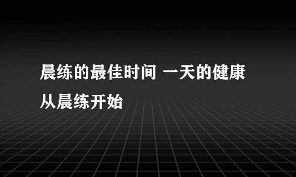 晨练的最佳时间 一天的健康从晨练开始