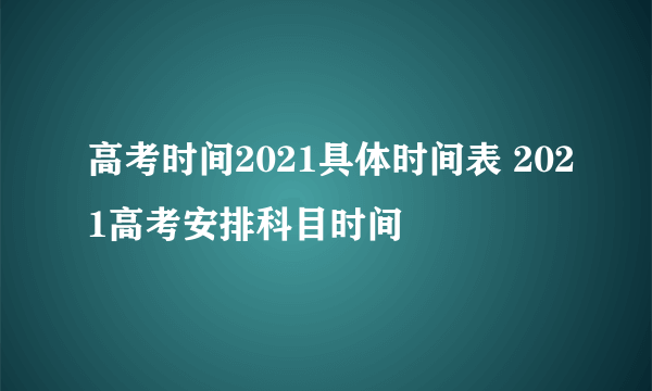 高考时间2021具体时间表 2021高考安排科目时间