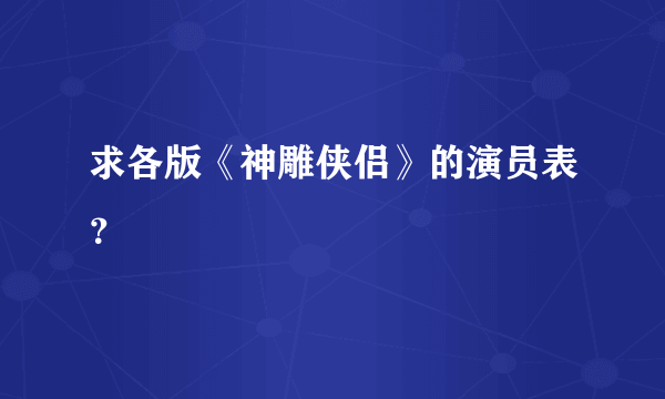 求各版《神雕侠侣》的演员表？