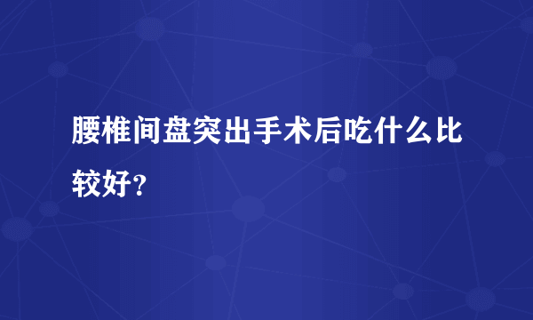 腰椎间盘突出手术后吃什么比较好？