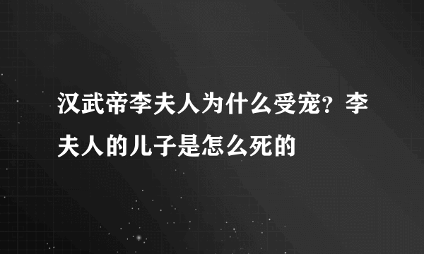 汉武帝李夫人为什么受宠？李夫人的儿子是怎么死的