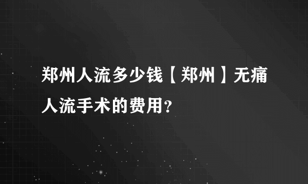 郑州人流多少钱【郑州】无痛人流手术的费用？