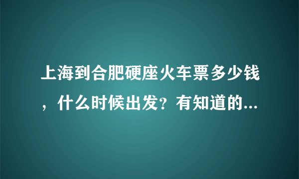 上海到合肥硬座火车票多少钱，什么时候出发？有知道的朋友告诉下