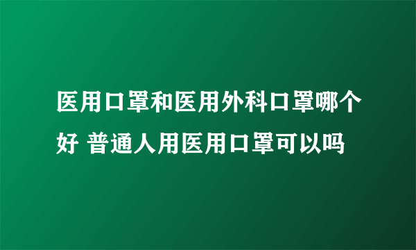 医用口罩和医用外科口罩哪个好 普通人用医用口罩可以吗