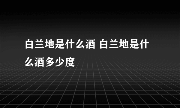 白兰地是什么酒 白兰地是什么酒多少度