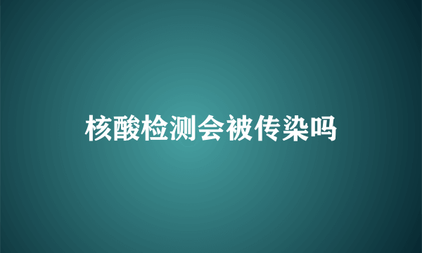 核酸检测会被传染吗