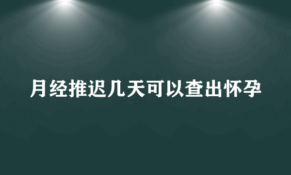 月经推迟几天可以查出怀孕