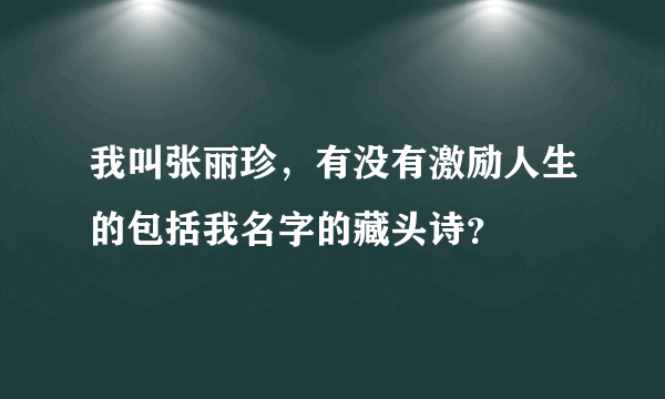 我叫张丽珍，有没有激励人生的包括我名字的藏头诗？