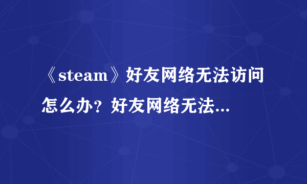 《steam》好友网络无法访问怎么办？好友网络无法访问解决方法