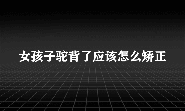 女孩子驼背了应该怎么矫正