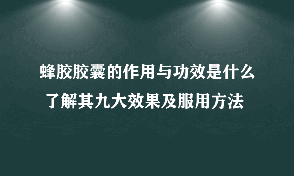 蜂胶胶囊的作用与功效是什么 了解其九大效果及服用方法