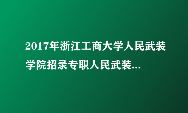 2017年浙江工商大学人民武装学院招录专职人民武装干部学员公告