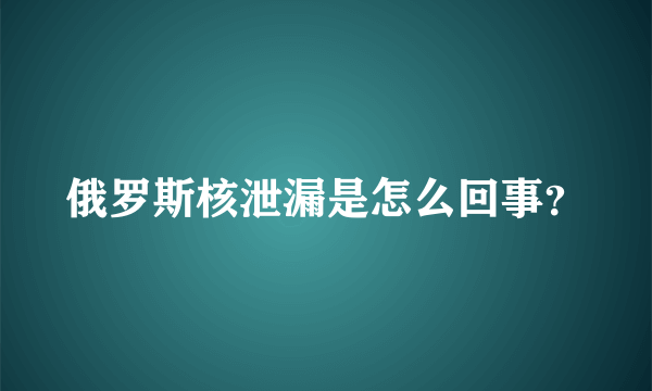 俄罗斯核泄漏是怎么回事？