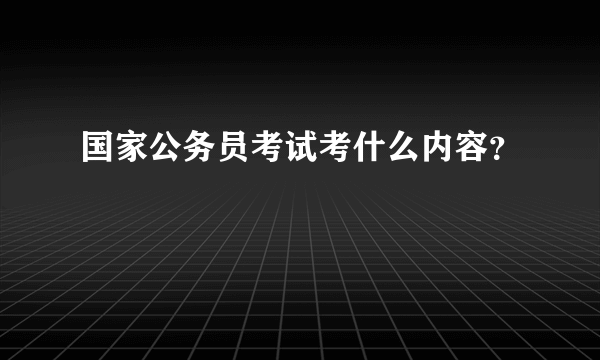 国家公务员考试考什么内容？