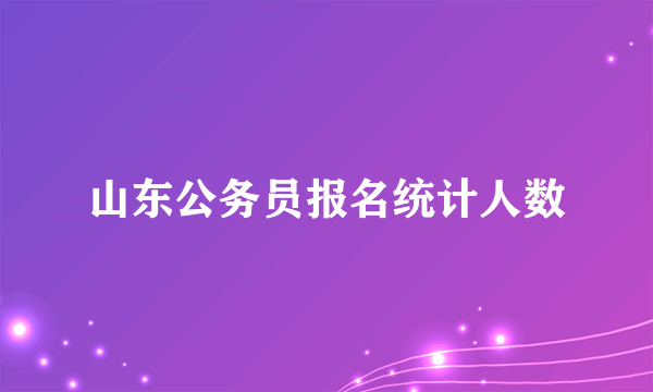 山东公务员报名统计人数