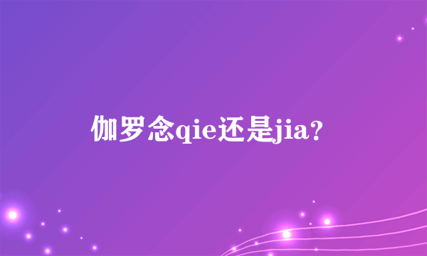 伽罗念qie还是jia？