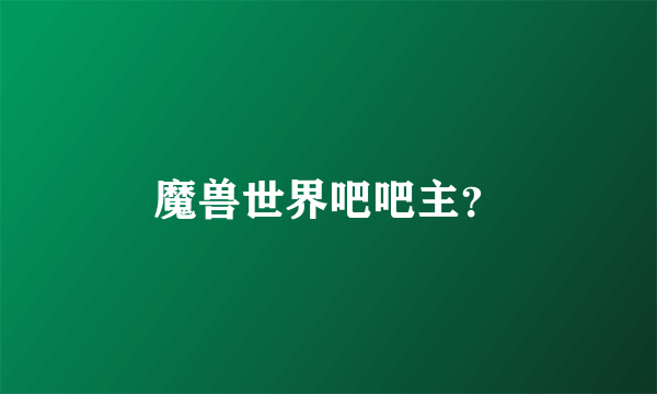 魔兽世界吧吧主？